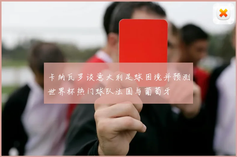 卡纳瓦罗谈意大利足球困境并预测世界杯热门球队法国与葡萄牙