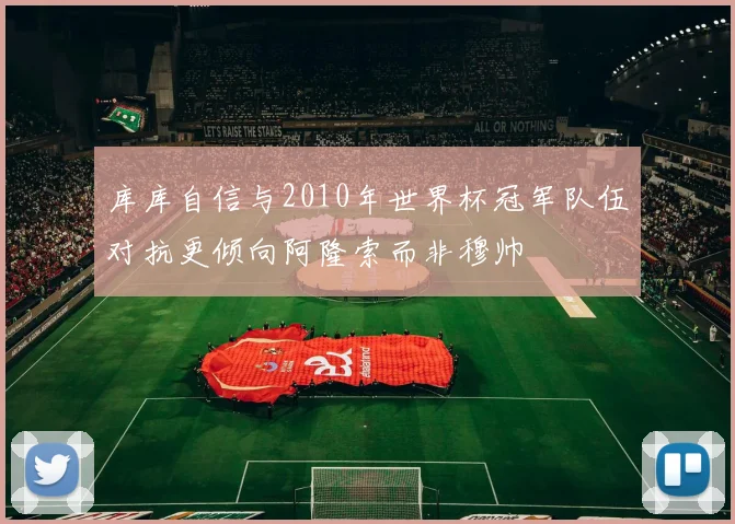 库库自信与2010年世界杯冠军队伍对抗更倾向阿隆索而非穆帅