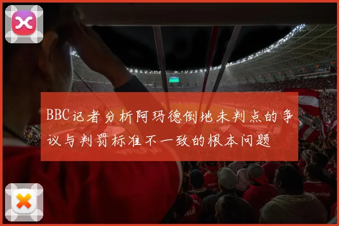 BBC记者分析阿玛德倒地未判点的争议与判罚标准不一致的根本问题