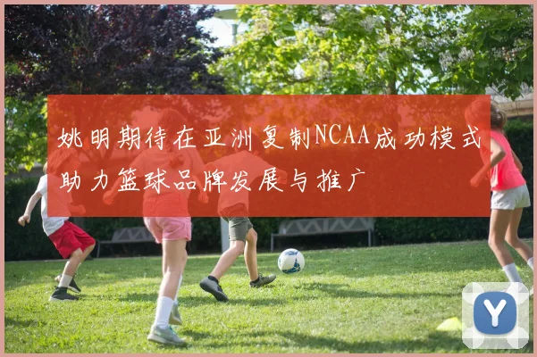 姚明期待在亚洲复制NCAA成功模式助力篮球品牌发展与推广