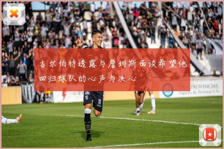 吉尔伯特透露与詹姆斯面谈希望他回归球队的心声与决心