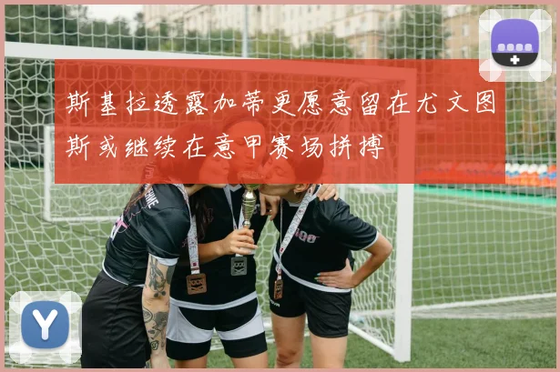 斯基拉透露加蒂更愿意留在尤文图斯或继续在意甲赛场拼搏