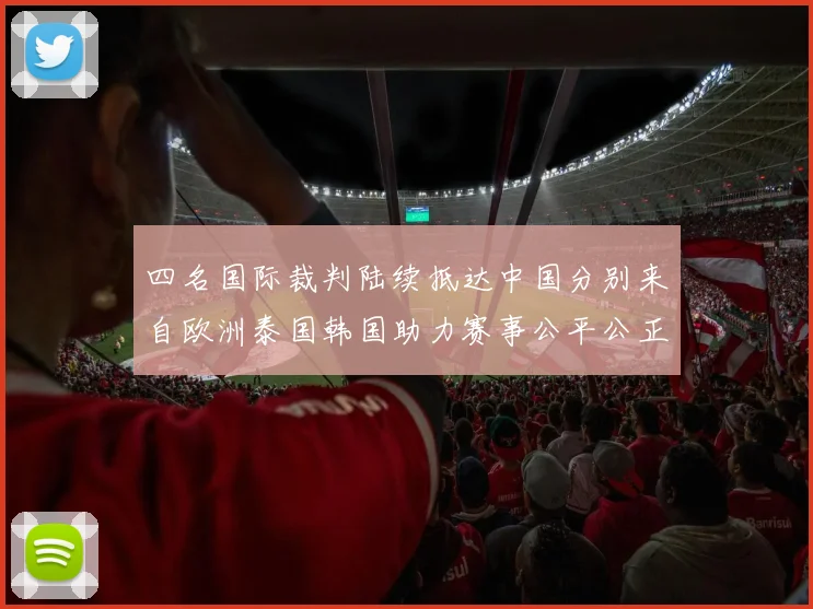 四名国际裁判陆续抵达中国分别来自欧洲泰国韩国助力赛事公平公正