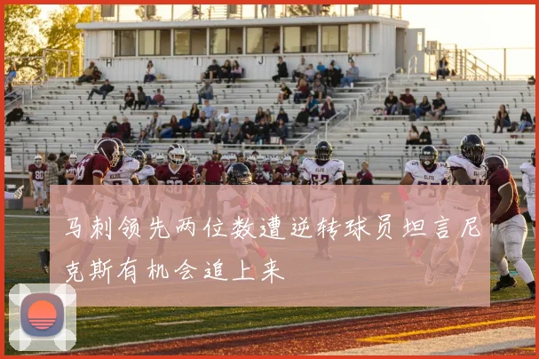 马刺领先两位数遭逆转球员坦言尼克斯有机会追上来