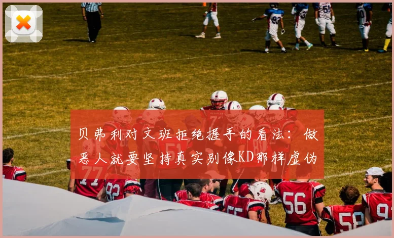贝弗利对文班拒绝握手的看法：做恶人就要坚持真实别像KD那样虚伪