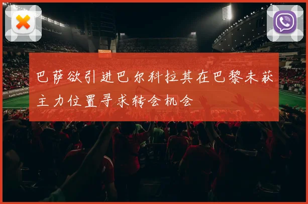 巴萨欲引进巴尔科拉其在巴黎未获主力位置寻求转会机会