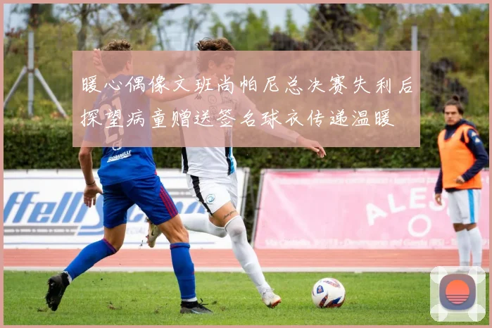暖心偶像文班尚帕尼总决赛失利后探望病童赠送签名球衣传递温暖