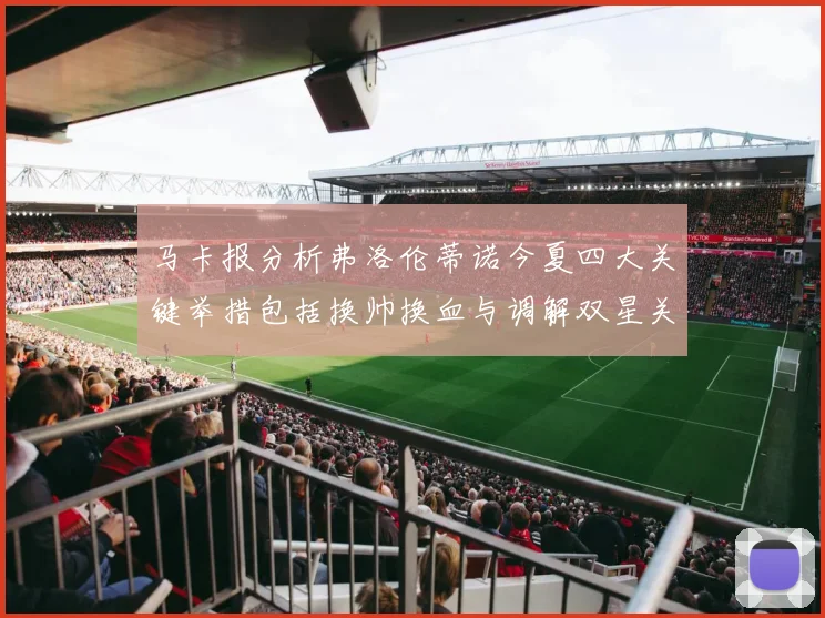 马卡报分析弗洛伦蒂诺今夏四大关键举措包括换帅换血与调解双星关系