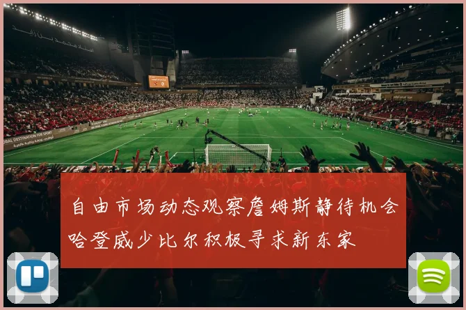 自由市场动态观察詹姆斯静待机会哈登威少比尔积极寻求新东家