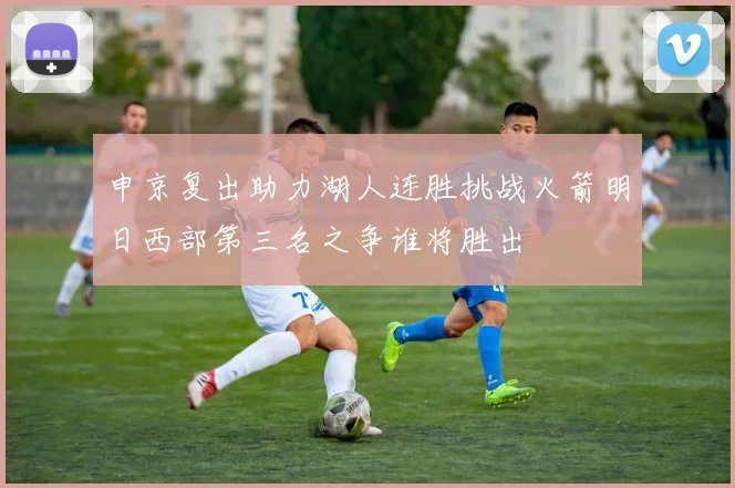 申京复出助力湖人连胜挑战火箭明日西部第三名之争谁将胜出