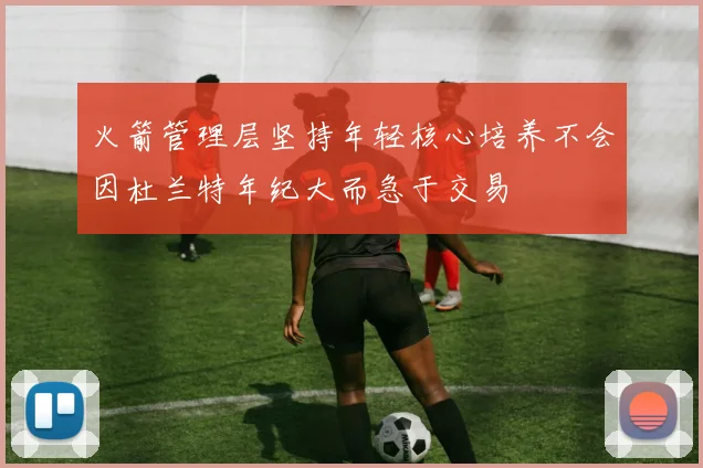 火箭管理层坚持年轻核心培养不会因杜兰特年纪大而急于交易