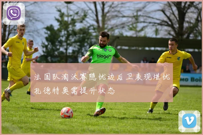 法国队淘汰赛隐忧边后卫表现堪忧孔德特奥需提升状态
