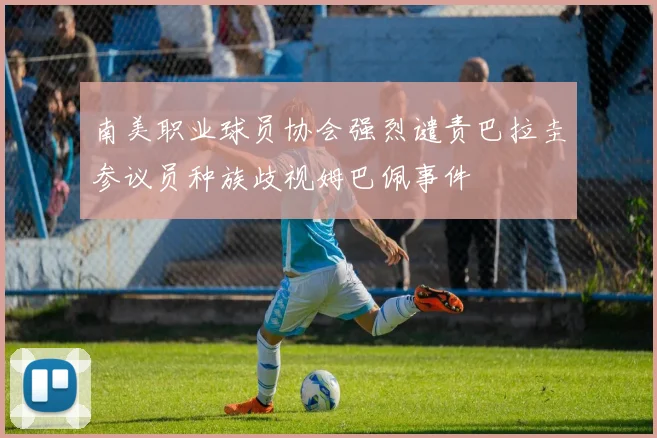 南美职业球员协会强烈谴责巴拉圭参议员种族歧视姆巴佩事件