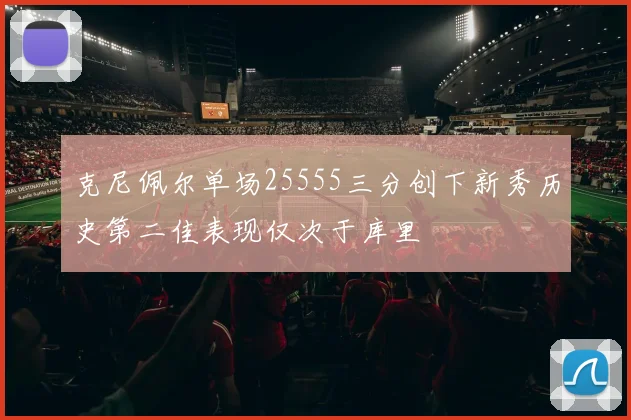 克尼佩尔单场25555三分创下新秀历史第二佳表现仅次于库里
