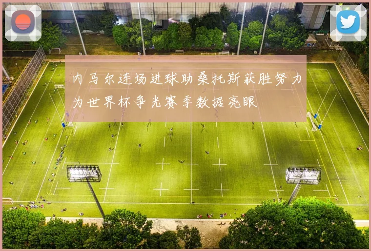 内马尔连场进球助桑托斯获胜努力为世界杯争光赛季数据亮眼