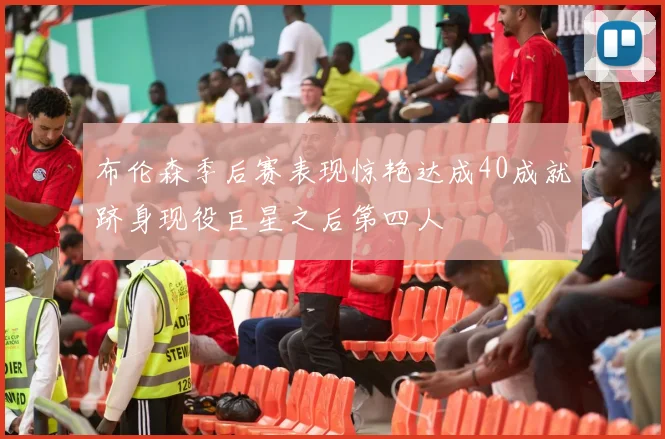布伦森季后赛表现惊艳达成40成就跻身现役巨星之后第四人