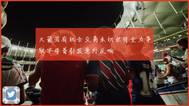 火箭若有机会交易米切尔将全力争取字母哥引发意外反响