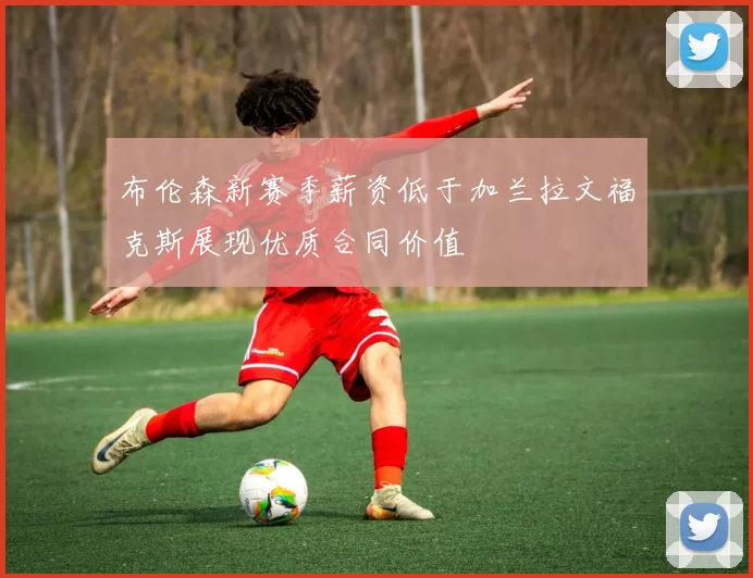 布伦森新赛季薪资低于加兰拉文福克斯展现优质合同价值