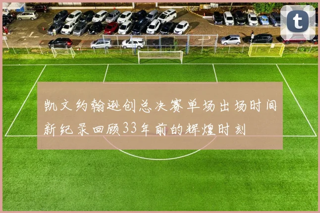 凯文约翰逊创总决赛单场出场时间新纪录回顾33年前的辉煌时刻