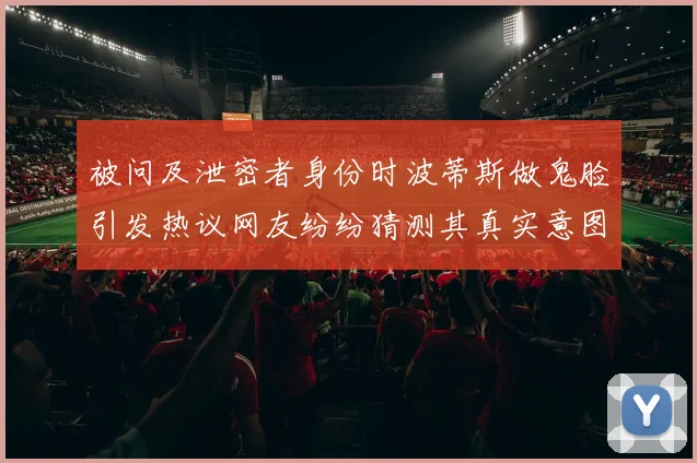 被问及泄密者身份时波蒂斯做鬼脸引发热议网友纷纷猜测其真实意图