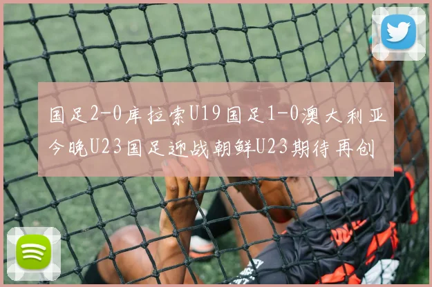 国足2-0库拉索U19国足1-0澳大利亚今晚U23国足迎战朝鲜U23期待再创佳绩