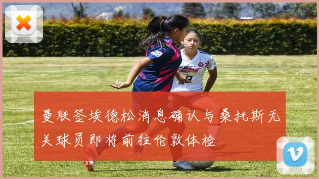 曼联签埃德松消息确认与桑托斯无关球员即将前往伦敦体检