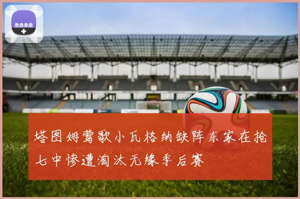 塔图姆莺歌小瓦格纳缺阵东家在抢七中惨遭淘汰无缘季后赛