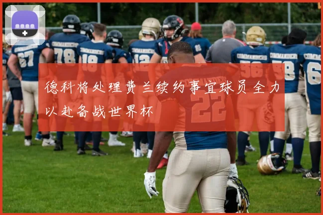 德科将处理费兰续约事宜球员全力以赴备战世界杯