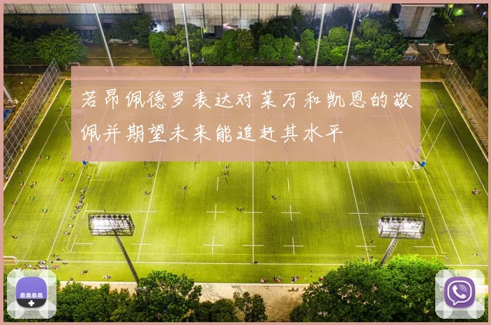 若昂佩德罗表达对莱万和凯恩的敬佩并期望未来能追赶其水平