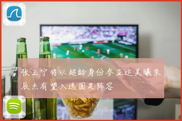张玉宁将以超龄身份参亚运吴曦朱辰杰有望入选国足阵容