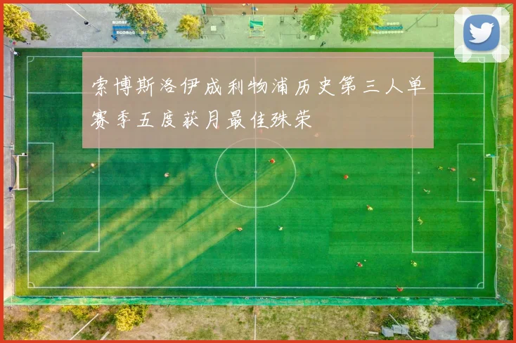 索博斯洛伊成利物浦历史第三人单赛季五度获月最佳殊荣