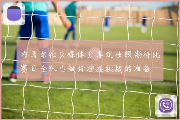 内马尔社交媒体分享定妆照期待比赛日全队已做好迎接挑战的准备