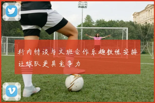 科内特谈与文班合作乐趣教练安排让球队更具竞争力
