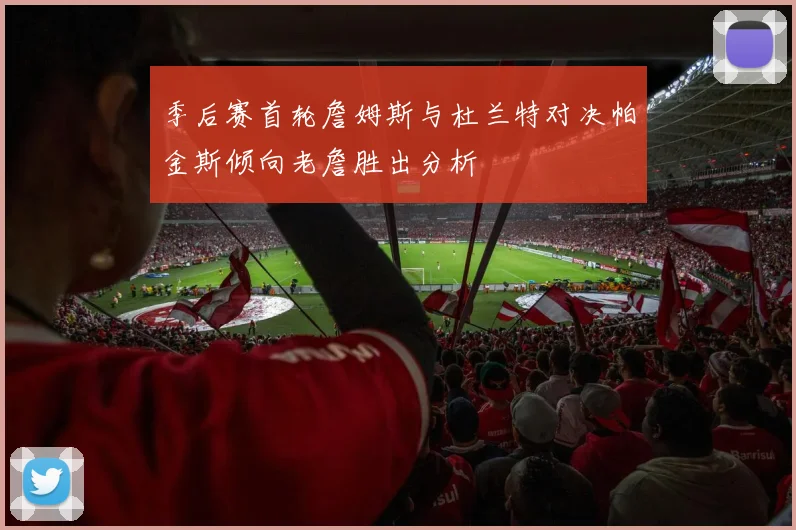季后赛首轮詹姆斯与杜兰特对决帕金斯倾向老詹胜出分析