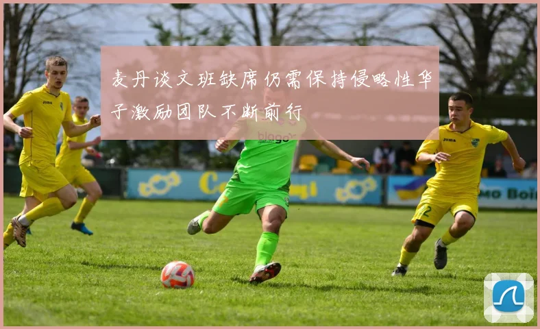 麦丹谈文班缺席仍需保持侵略性华子激励团队不断前行